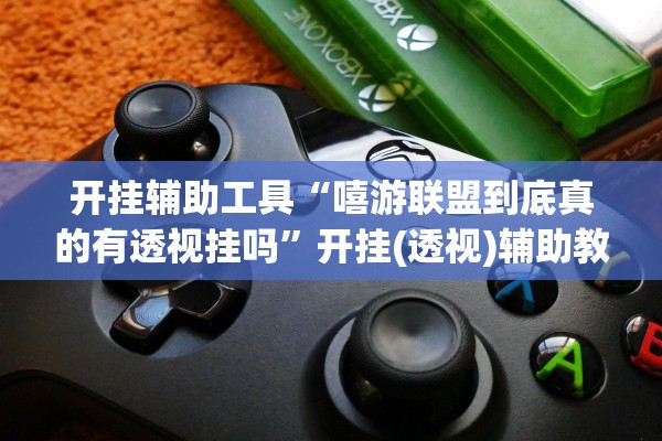 开挂辅助工具“嘻游联盟到底真的有透视挂吗	”开挂(透视)辅助教程