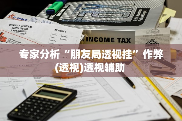 专家分析“朋友局透视挂”作弊(透视)透视辅助 