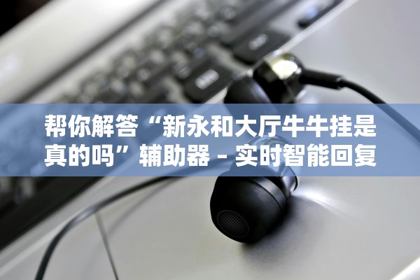 帮你解答“新永和大厅牛牛挂是真的吗	”辅助器 – 实时智能回复