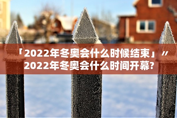 「2022年冬奥会什么时候结束」〃2022年冬奥会什么时间开幕?