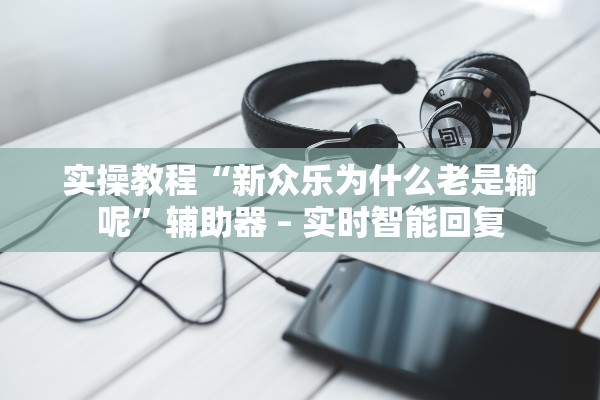 实操教程“新众乐为什么老是输呢”辅助器 – 实时智能回复