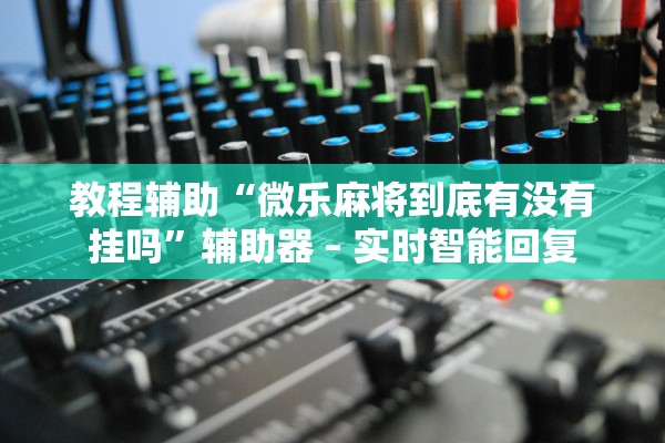 教程辅助“微乐麻将到底有没有挂吗	”辅助器 – 实时智能回复