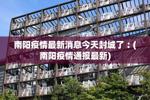 南阳疫情最新消息今天封城了︰(南阳疫情通报最新)