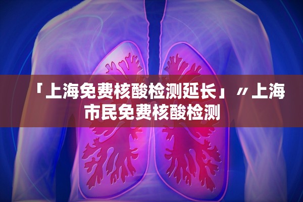 「上海免费核酸检测延长」〃上海市民免费核酸检测
