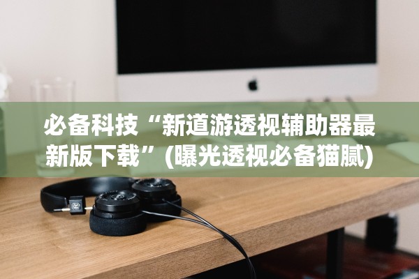 必备科技“新道游透视辅助器最新版下载”(曝光透视必备猫腻)