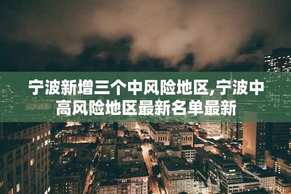 宁波新增三个中风险地区,宁波中高风险地区最新名单最新