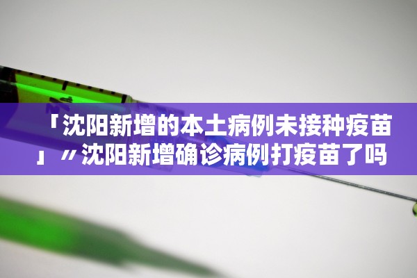 「沈阳新增的本土病例未接种疫苗」〃沈阳新增确诊病例打疫苗了吗