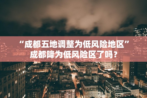 “成都五地调整为低风险地区	” 成都降为低风险区了吗？