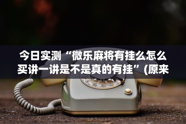 今日实测“微乐麻将有挂么怎么买讲一讲是不是真的有挂”(原来确实是有插件) 