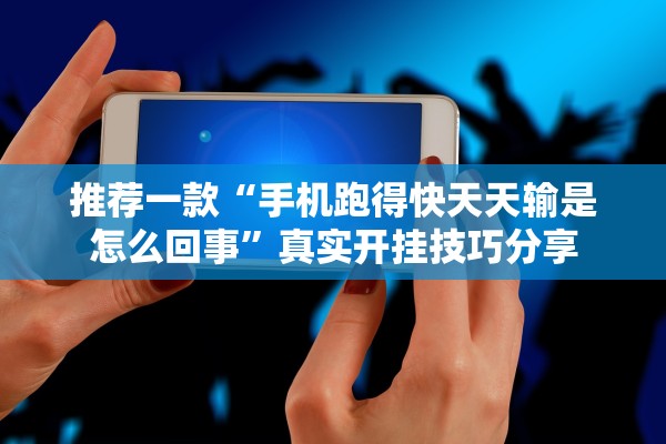 推荐一款“手机跑得快天天输是怎么回事”真实开挂技巧分享