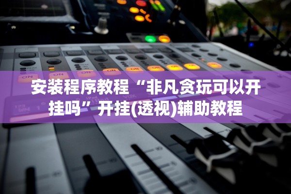 安装程序教程“非凡贪玩可以开挂吗”开挂(透视)辅助教程