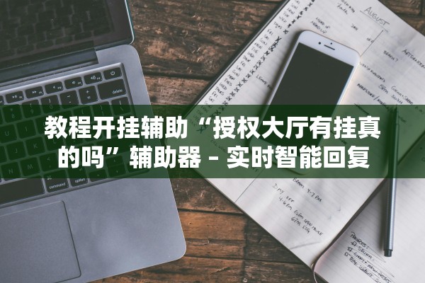 教程开挂辅助“授权大厅有挂真的吗”辅助器 – 实时智能回复