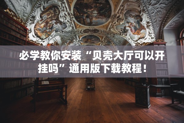 必学教你安装“贝壳大厅可以开挂吗”通用版下载教程！