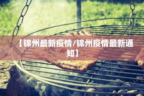 【锦州最新疫情/锦州疫情最新通知】