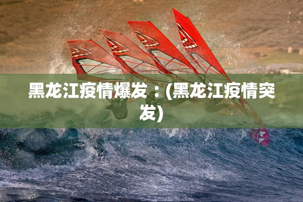 黑龙江疫情爆发︰(黑龙江疫情突发)