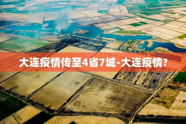 大连疫情传至4省7城-大连疫情?