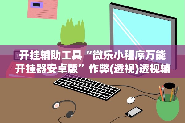 开挂辅助工具“微乐小程序万能开挂器安卓版”作弊(透视)透视辅助 