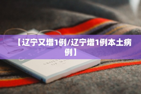 【辽宁又增1例/辽宁增1例本土病例】