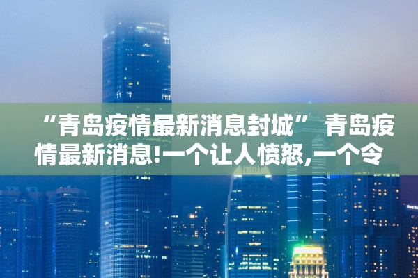 “青岛疫情最新消息封城” 青岛疫情最新消息!一个让人愤怒,一个令人振奋!？