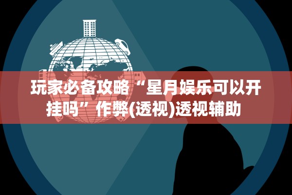 玩家必备攻略“星月娱乐可以开挂吗”作弊(透视)透视辅助 