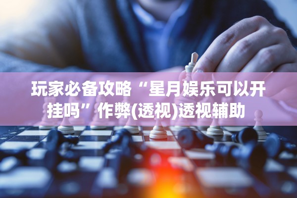 玩家必备攻略“星月娱乐可以开挂吗”作弊(透视)透视辅助 