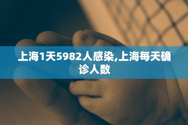 上海1天5982人感染,上海每天确诊人数