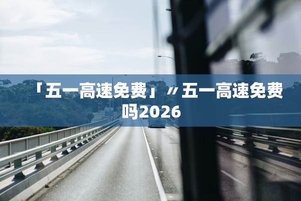 「五一高速免费」〃五一高速免费吗2026