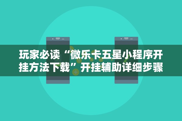 玩家必读“微乐卡五星小程序开挂方法下载”开挂辅助详细步骤