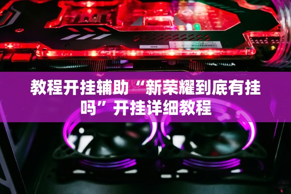 教程开挂辅助“新荣耀到底有挂吗”开挂详细教程