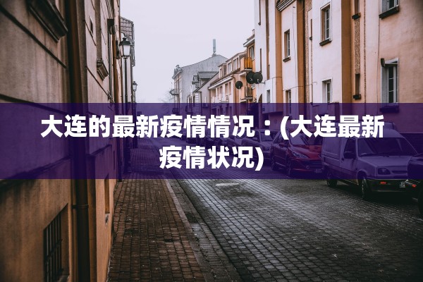 大连的最新疫情情况︰(大连最新疫情状况)