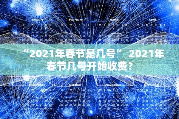 “2021年春节是几号	” 2021年春节几号开始收费？