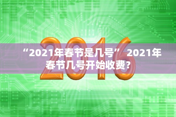 “2021年春节是几号” 2021年春节几号开始收费？