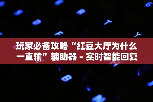 玩家必备攻略“红豆大厅为什么一直输”辅助器 – 实时智能回复