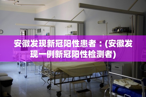 安徽发现新冠阳性患者︰(安徽发现一例新冠阳性检测者)