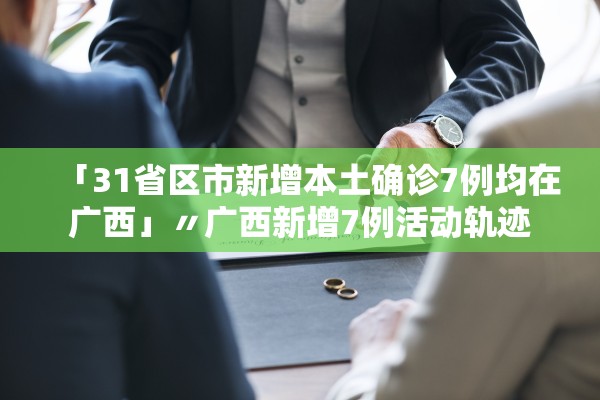 「31省区市新增本土确诊7例均在广西」〃广西新增7例活动轨迹