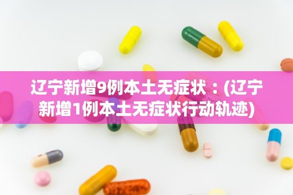 辽宁新增9例本土无症状︰(辽宁新增1例本土无症状行动轨迹)