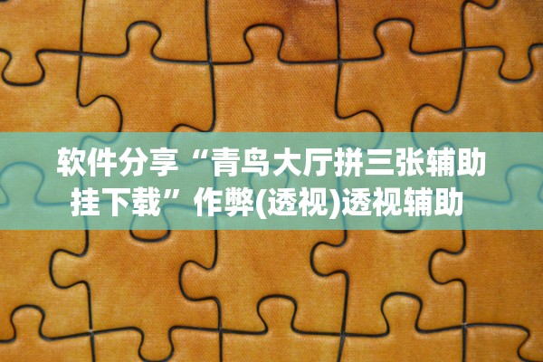 软件分享“青鸟大厅拼三张辅助挂下载”作弊(透视)透视辅助 