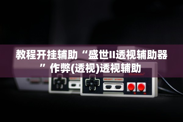 教程开挂辅助“盛世II透视辅助器”作弊(透视)透视辅助 