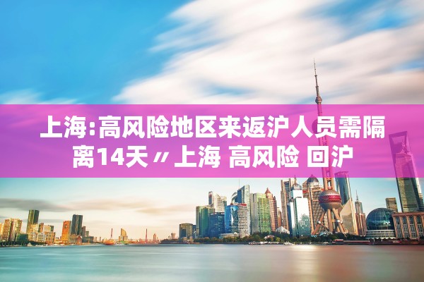上海:高风险地区来返沪人员需隔离14天〃上海 高风险 回沪