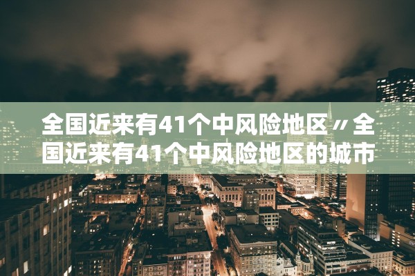 全国近来有41个中风险地区〃全国近来有41个中风险地区的城市
