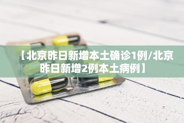 【北京昨日新增本土确诊1例/北京昨日新增2例本土病例】