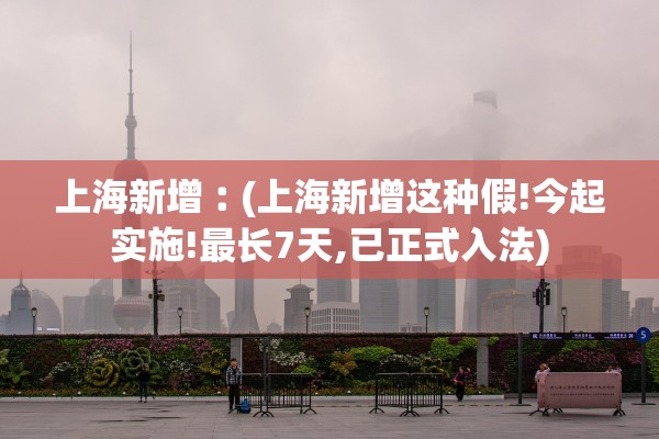 上海新增︰(上海新增这种假!今起实施!最长7天,已正式入法)