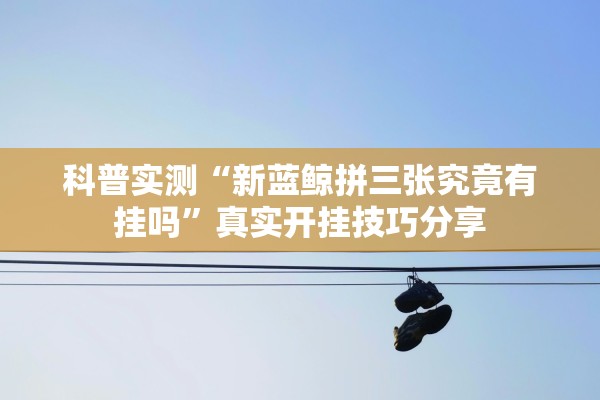 科普实测“新蓝鲸拼三张究竟有挂吗”真实开挂技巧分享