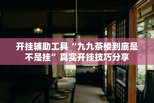 开挂辅助工具“九九茶楼到底是不是挂”真实开挂技巧分享