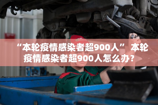 “本轮疫情感染者超900人	” 本轮疫情感染者超900人怎么办？