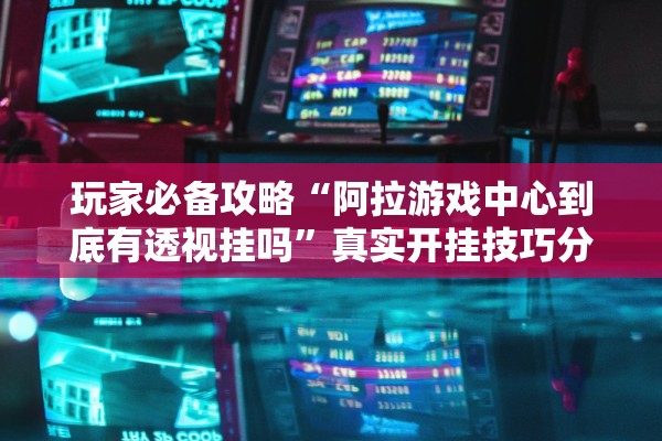 玩家必备攻略“阿拉游戏中心到底有透视挂吗”真实开挂技巧分享