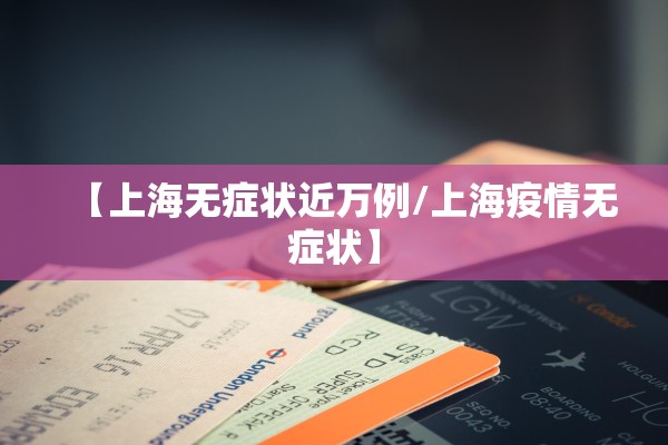 【上海无症状近万例/上海疫情无症状】