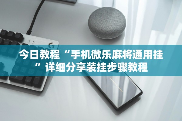 今日教程“手机微乐麻将通用挂”详细分享装挂步骤教程