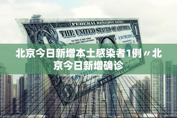 北京今日新增本土感染者1例〃北京今日新增确诊