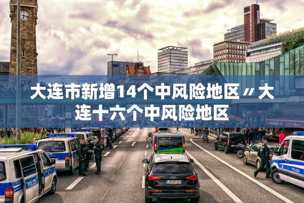 大连市新增14个中风险地区〃大连十六个中风险地区